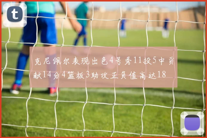 克尼佩尔表现出色4号秀11投5中贡献14分4篮板3助攻正负值高达18