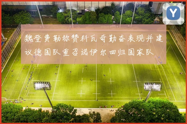 魏登费勒称赞科瓦奇勤奋表现并建议德国队重召诺伊尔回归国家队