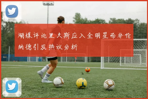 湖媒评论里夫斯应入全明星而非伦纳德引发热议分析