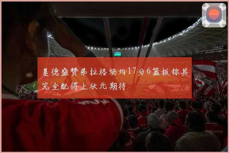 基德盛赞弗拉格场均17分6篮板称其完全配得上状元期待
