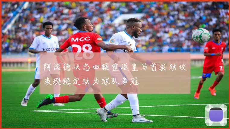 阿诺德状态回暖重返皇马首发助攻表现稳定助力球队争冠